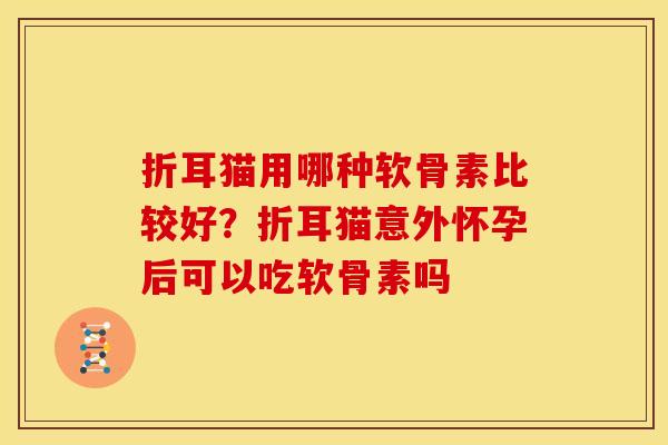 折耳猫用哪种软骨素比较好？折耳猫意外怀孕后可以吃软骨素吗