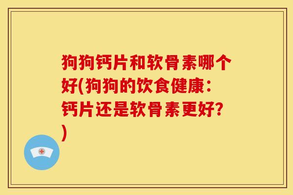 狗狗钙片和软骨素哪个好(狗狗的饮食健康：钙片还是软骨素更好？)