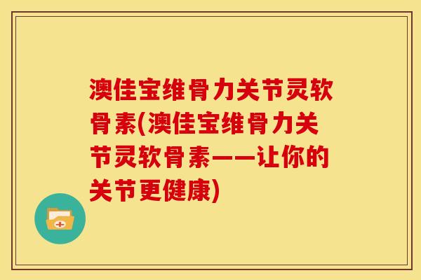 澳佳宝维骨力关节灵软骨素(澳佳宝维骨力关节灵软骨素——让你的关节更健康)