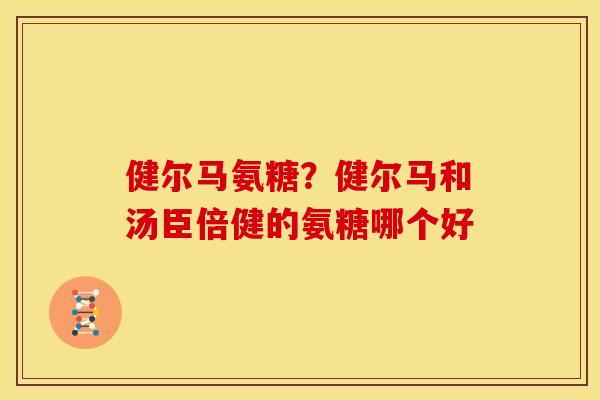 健尔马氨糖？健尔马和汤臣倍健的氨糖哪个好