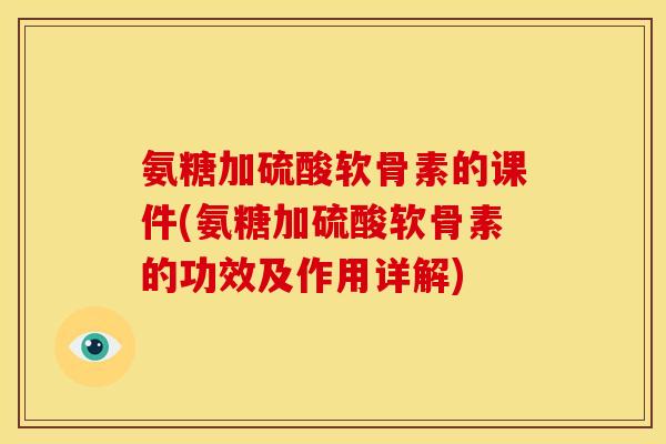 氨糖加硫酸软骨素的课件(氨糖加硫酸软骨素的功效及作用详解)