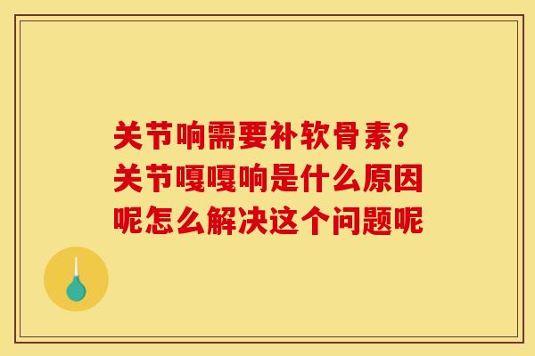 关节响需要补软骨素？关节嘎嘎响是什么原因呢怎么解决这个问题呢