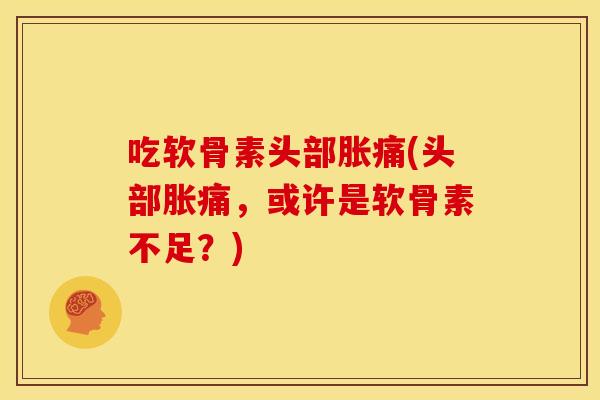 吃软骨素头部胀痛(头部胀痛，或许是软骨素不足？)
