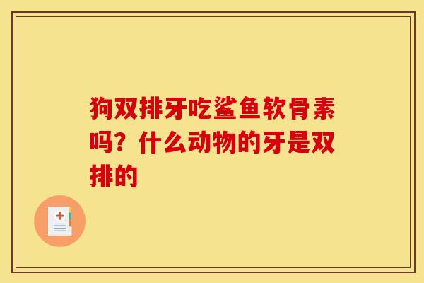 狗双排牙吃鲨鱼软骨素吗？什么动物的牙是双排的