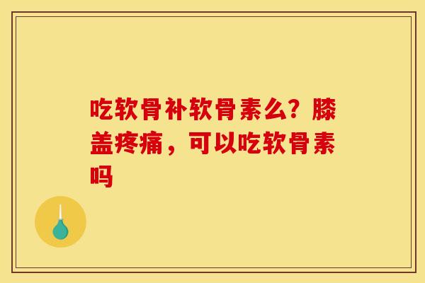 吃软骨补软骨素么？膝盖疼痛，可以吃软骨素吗