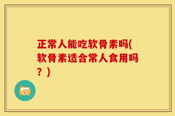 正常人能吃软骨素吗(软骨素适合常人食用吗？)
