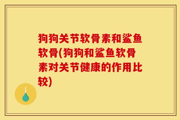 狗狗关节软骨素和鲨鱼软骨(狗狗和鲨鱼软骨素对关节健康的作用比较)