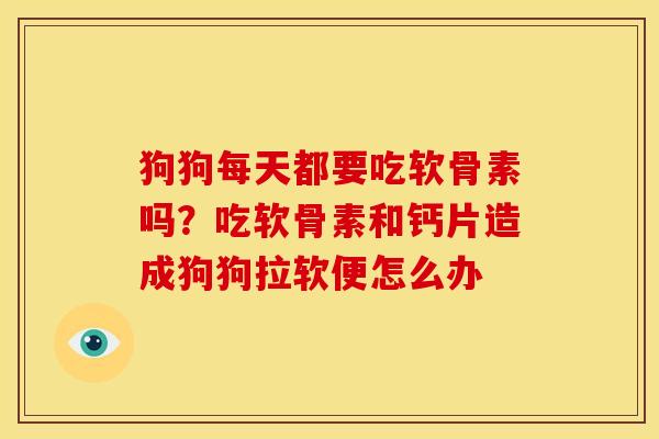 狗狗每天都要吃软骨素吗？吃软骨素和钙片造成狗狗拉软便怎么办