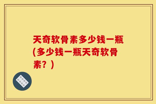 天奇软骨素多少钱一瓶(多少钱一瓶天奇软骨素？)