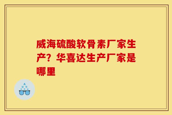 威海硫酸软骨素厂家生产？华喜达生产厂家是哪里