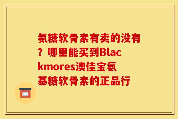氨糖软骨素有卖的没有？哪里能买到Blackmores澳佳宝氨基糖软骨素的正品行