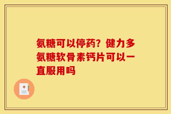 氨糖可以停药？健力多氨糖软骨素钙片可以一直服用吗