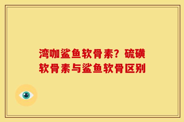 湾咖鲨鱼软骨素？硫磺软骨素与鲨鱼软骨区别