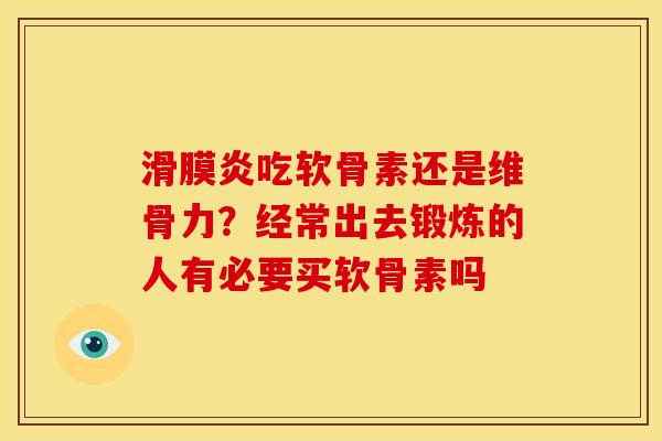 滑膜炎吃软骨素还是维骨力？经常出去锻炼的人有必要买软骨素吗