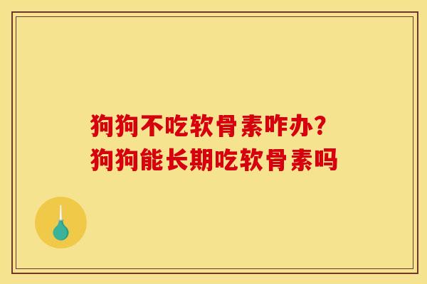 狗狗不吃软骨素咋办？狗狗能长期吃软骨素吗