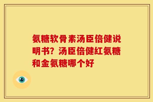 氨糖软骨素汤臣倍健说明书？汤臣倍健红氨糖和金氨糖哪个好