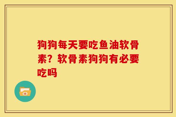 狗狗每天要吃鱼油软骨素？软骨素狗狗有必要吃吗