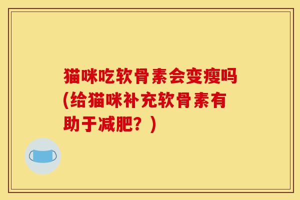 猫咪吃软骨素会变瘦吗(给猫咪补充软骨素有助于减肥？)
