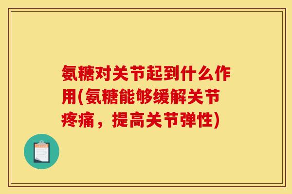 氨糖对关节起到什么作用(氨糖能够缓解关节疼痛，提高关节弹性)