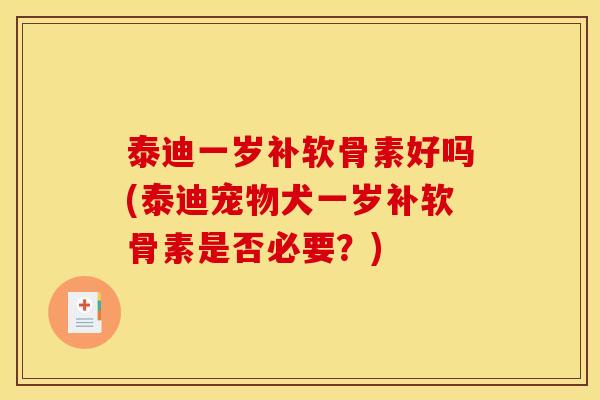 泰迪一岁补软骨素好吗(泰迪宠物犬一岁补软骨素是否必要？)