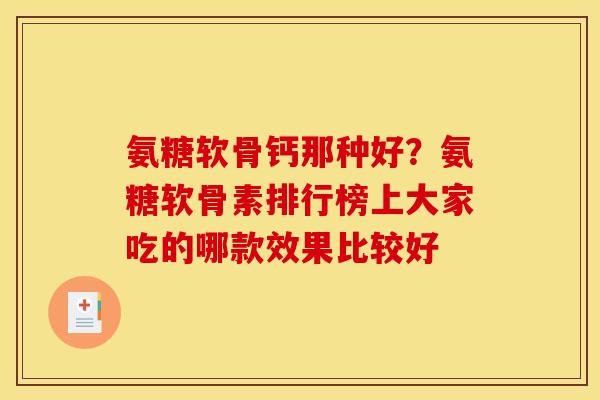 氨糖软骨钙那种好？氨糖软骨素排行榜上大家吃的哪款效果比较好
