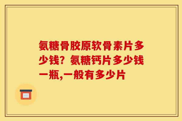 氨糖骨胶原软骨素片多少钱？氨糖钙片多少钱一瓶,一般有多少片
