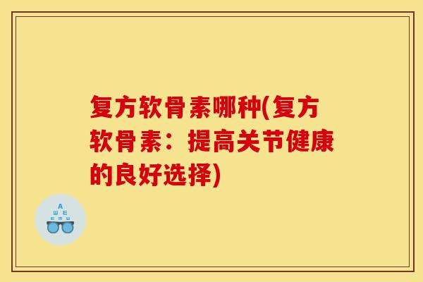 复方软骨素哪种(复方软骨素：提高关节健康的良好选择)