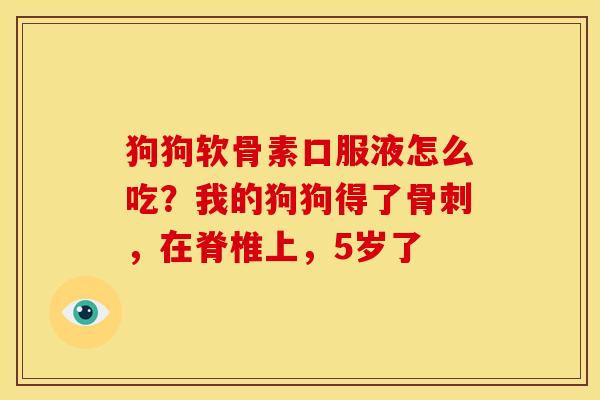 狗狗软骨素口服液怎么吃？我的狗狗得了骨刺，在脊椎上，5岁了