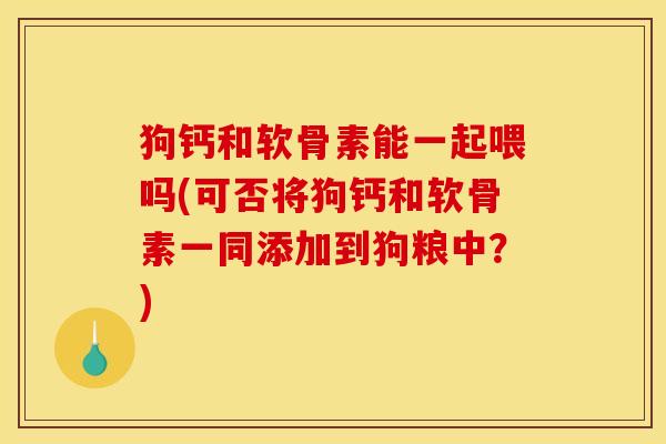 狗钙和软骨素能一起喂吗(可否将狗钙和软骨素一同添加到狗粮中？)