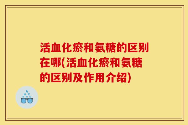 活血化瘀和氨糖的区别在哪(活血化瘀和氨糖的区别及作用介绍)