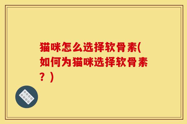 猫咪怎么选择软骨素(如何为猫咪选择软骨素？)