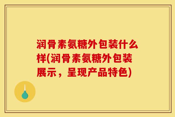 润骨素氨糖外包装什么样(润骨素氨糖外包装展示，呈现产品特色)