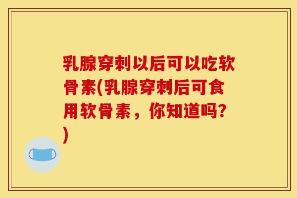 乳腺穿刺以后可以吃软骨素(乳腺穿刺后可食用软骨素，你知道吗？)