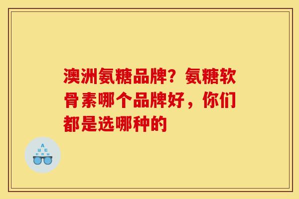 澳洲氨糖品牌？氨糖软骨素哪个品牌好，你们都是选哪种的