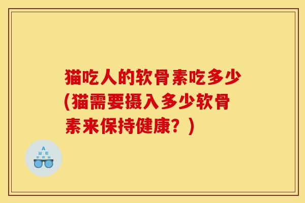 猫吃人的软骨素吃多少(猫需要摄入多少软骨素来保持健康？)
