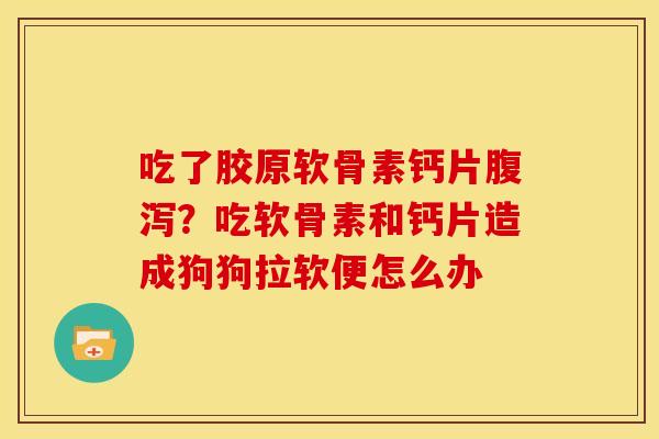 吃了胶原软骨素钙片腹泻？吃软骨素和钙片造成狗狗拉软便怎么办