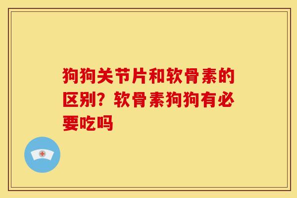 狗狗关节片和软骨素的区别？软骨素狗狗有必要吃吗