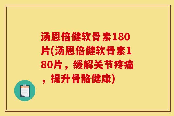 汤恩倍健软骨素180片(汤恩倍健软骨素180片，缓解关节疼痛，提升骨骼健康)