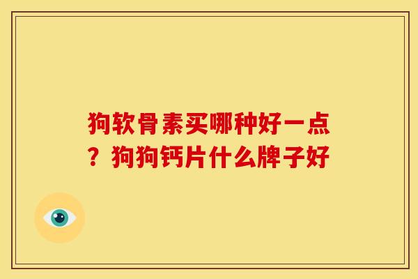 狗软骨素买哪种好一点？狗狗钙片什么牌子好