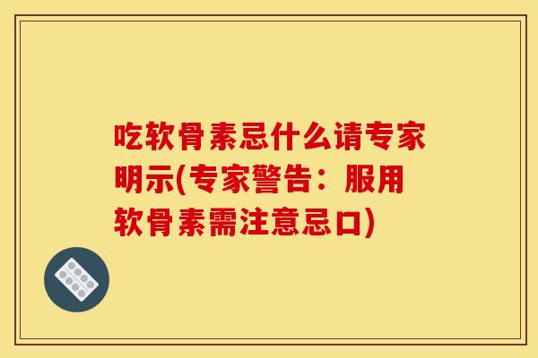 吃软骨素忌什么请专家明示(专家警告：服用软骨素需注意忌口)