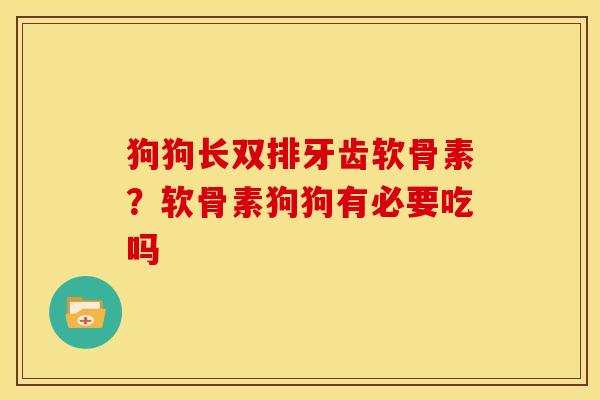 狗狗长双排牙齿软骨素？软骨素狗狗有必要吃吗