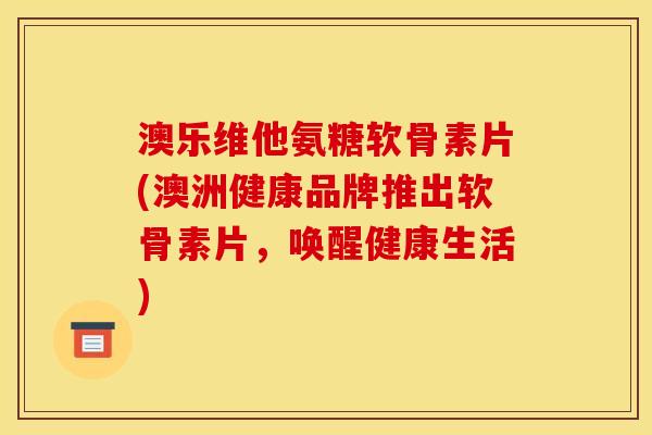 澳乐维他氨糖软骨素片(澳洲健康品牌推出软骨素片，唤醒健康生活)