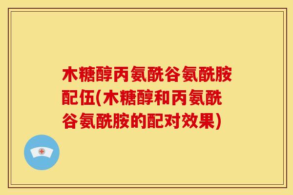 木糖醇丙氨酰谷氨酰胺配伍(木糖醇和丙氨酰谷氨酰胺的配对效果)
