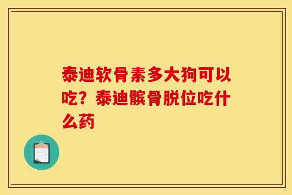 泰迪软骨素多大狗可以吃？泰迪髌骨脱位吃什么药