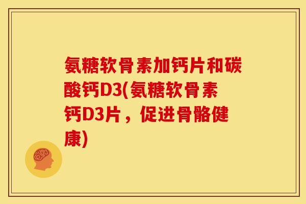 氨糖软骨素加钙片和碳酸钙D3(氨糖软骨素钙D3片，促进骨骼健康)