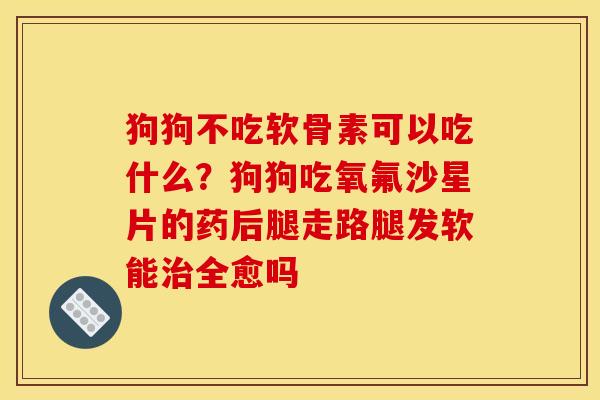 狗狗不吃软骨素可以吃什么？狗狗吃氧氟沙星片的药后腿走路腿发软能治全愈吗
