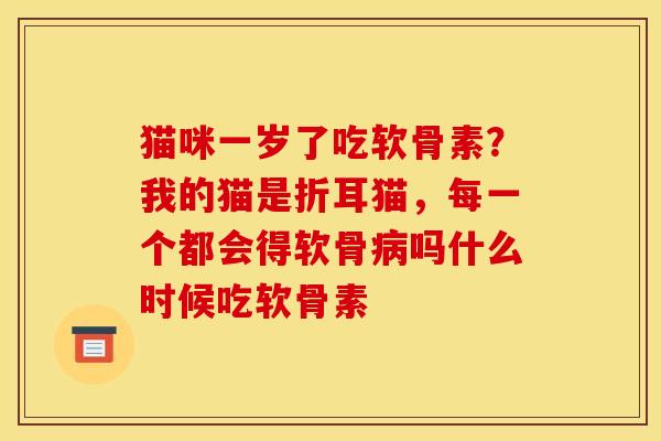 猫咪一岁了吃软骨素？我的猫是折耳猫，每一个都会得软骨病吗什么时候吃软骨素