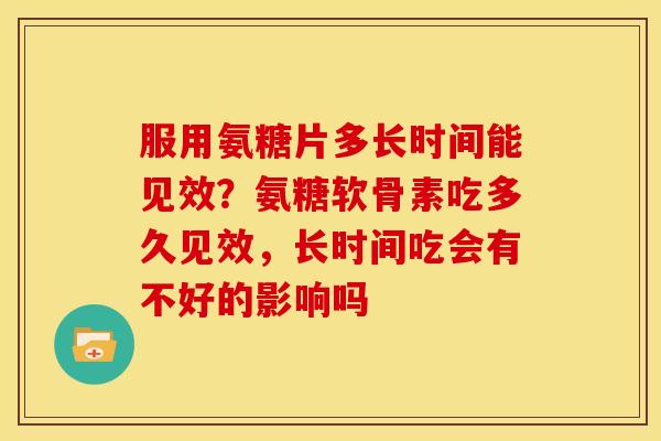 服用氨糖片多长时间能见效？氨糖软骨素吃多久见效，长时间吃会有不好的影响吗