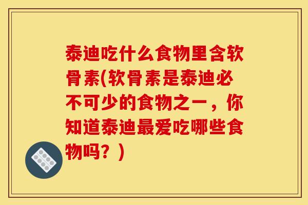 泰迪吃什么食物里含软骨素(软骨素是泰迪必不可少的食物之一，你知道泰迪最爱吃哪些食物吗？)