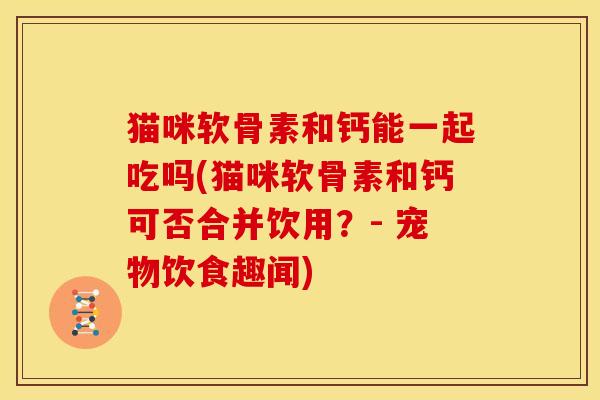 猫咪软骨素和钙能一起吃吗(猫咪软骨素和钙可否合并饮用？- 宠物饮食趣闻)